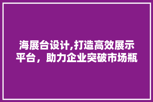 海展台设计,打造高效展示平台，助力企业突破市场瓶颈 海展台设计,打造高效展示平台，助力企业突破市场瓶颈 百度SEO
