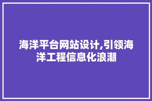 海洋平台网站设计,引领海洋工程信息化浪潮 海洋平台网站设计,引领海洋工程信息化浪潮 网站建设公司
