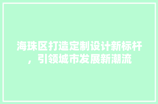 海珠区打造定制设计新标杆，引领城市发展新潮流 海珠区打造定制设计新标杆，引领城市发展新潮流 百度SEO