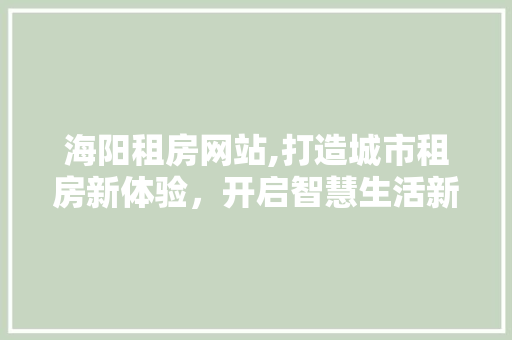 海阳租房网站,打造城市租房新体验，开启智慧生活新篇章 海阳租房网站,打造城市租房新体验，开启智慧生活新篇章 网站建设公司