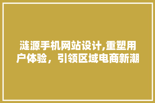 涟源手机网站设计,重塑用户体验，引领区域电商新潮流 涟源手机网站设计,重塑用户体验，引领区域电商新潮流 神马SEO