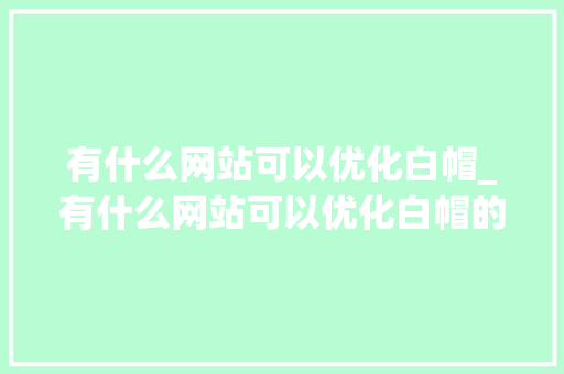 有什么网站可以优化白帽_有什么网站可以优化白帽的。 有什么网站可以优化白帽_有什么网站可以优化白帽的。 网站建设公司