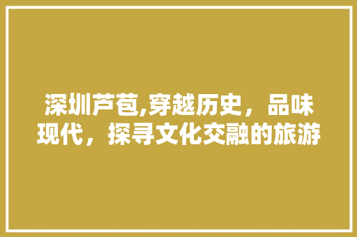 深圳芦苞,穿越历史，品味现代，探寻文化交融的旅游胜地 深圳芦苞,穿越历史，品味现代，探寻文化交融的旅游胜地 神马SEO