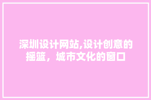 深圳设计网站,设计创意的摇篮，城市文化的窗口 深圳设计网站,设计创意的摇篮，城市文化的窗口 必应SEO