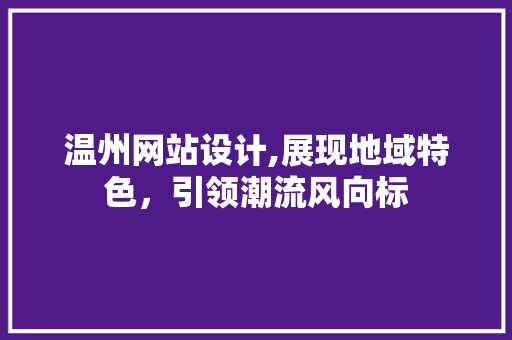 温州网站设计,展现地域特色，引领潮流风向标 温州网站设计,展现地域特色，引领潮流风向标 神马SEO