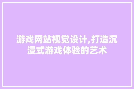 游戏网站视觉设计,打造沉浸式游戏体验的艺术 游戏网站视觉设计,打造沉浸式游戏体验的艺术 神马SEO