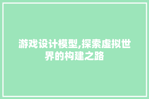 游戏设计模型,探索虚拟世界的构建之路 游戏设计模型,探索虚拟世界的构建之路 SEO关键词