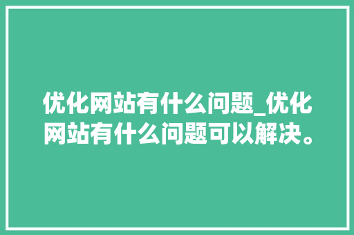 优化网站有什么问题_优化网站有什么问题可以解决。 优化网站有什么问题_优化网站有什么问题可以解决。 网站建设公司