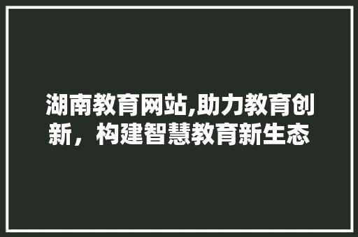 湖南教育网站,助力教育创新，构建智慧教育新生态 湖南教育网站,助力教育创新，构建智慧教育新生态 SEO关键词