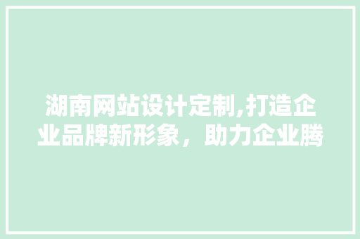 湖南网站设计定制,打造企业品牌新形象，助力企业腾飞 湖南网站设计定制,打造企业品牌新形象，助力企业腾飞 搜狗SEO