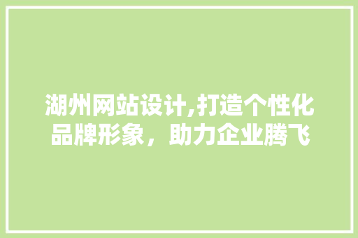 湖州网站设计,打造个性化品牌形象，助力企业腾飞 湖州网站设计,打造个性化品牌形象，助力企业腾飞 网站建设公司
