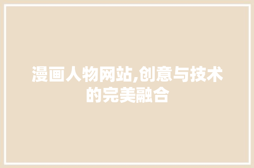 漫画人物网站,创意与技术的完美融合 漫画人物网站,创意与技术的完美融合 百度SEO