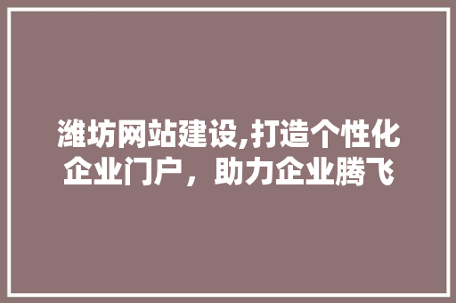 潍坊网站建设,打造个性化企业门户，助力企业腾飞 潍坊网站建设,打造个性化企业门户，助力企业腾飞 SEO关键词