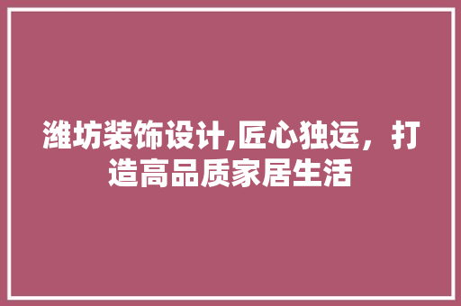 潍坊装饰设计,匠心独运，打造高品质家居生活 潍坊装饰设计,匠心独运，打造高品质家居生活 神马SEO