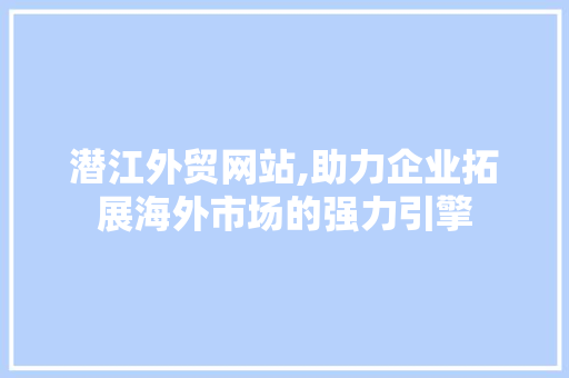潜江外贸网站,助力企业拓展海外市场的强力引擎 潜江外贸网站,助力企业拓展海外市场的强力引擎 百度SEO