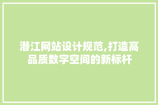 潜江网站设计规范,打造高品质数字空间的新标杆 潜江网站设计规范,打造高品质数字空间的新标杆 SEO关键词
