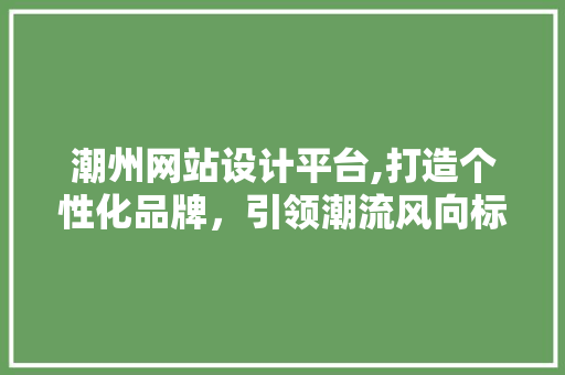 潮州网站设计平台,打造个性化品牌，引领潮流风向标 潮州网站设计平台,打造个性化品牌，引领潮流风向标 搜狗SEO