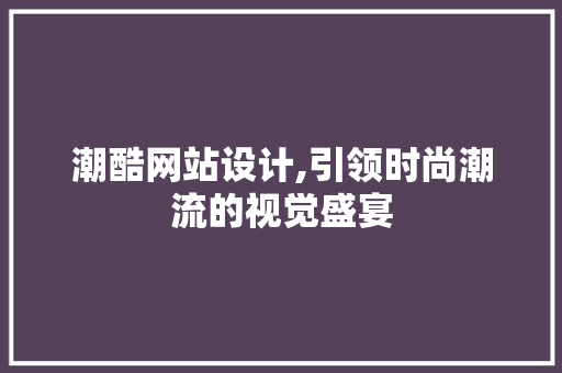 潮酷网站设计,引领时尚潮流的视觉盛宴 潮酷网站设计,引领时尚潮流的视觉盛宴 百度SEO