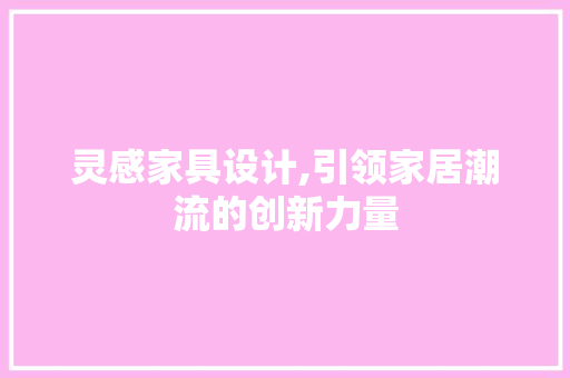 灵感家具设计,引领家居潮流的创新力量 灵感家具设计,引领家居潮流的创新力量 神马SEO