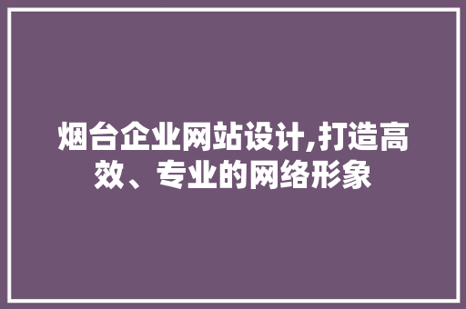 烟台企业网站设计,打造高效、专业的网络形象 烟台企业网站设计,打造高效、专业的网络形象 神马SEO