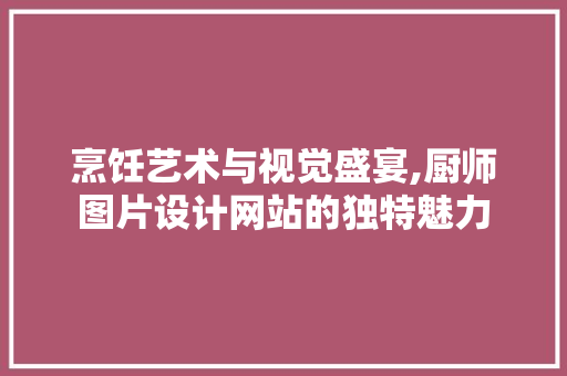 烹饪艺术与视觉盛宴,厨师图片设计网站的独特魅力 烹饪艺术与视觉盛宴,厨师图片设计网站的独特魅力 神马SEO