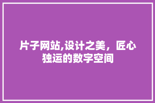 片子网站,设计之美，匠心独运的数字空间 片子网站,设计之美，匠心独运的数字空间 SEO关键词