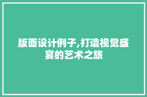 版面设计例子,打造视觉盛宴的艺术之旅 版面设计例子,打造视觉盛宴的艺术之旅 搜狗SEO