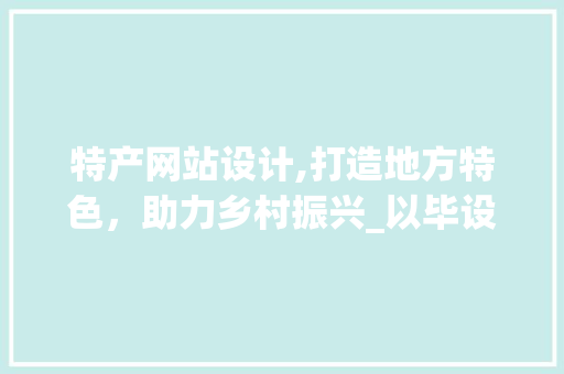 特产网站设计,打造地方特色，助力乡村振兴_以毕设项目为例