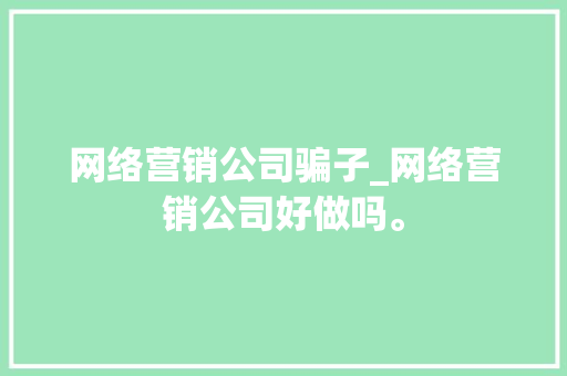 网络营销公司骗子_网络营销公司好做吗。 网络营销公司骗子_网络营销公司好做吗。 网站建设公司