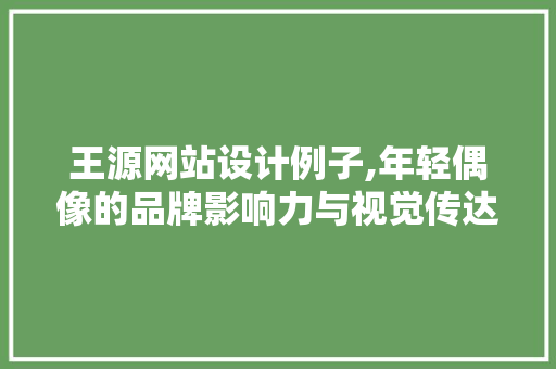 王源网站设计例子,年轻偶像的品牌影响力与视觉传达 王源网站设计例子,年轻偶像的品牌影响力与视觉传达 网站建设公司