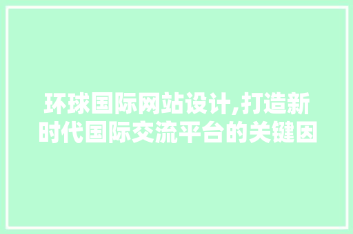 环球国际网站设计,打造新时代国际交流平台的关键因素 环球国际网站设计,打造新时代国际交流平台的关键因素 百度SEO