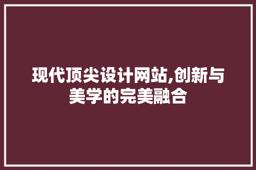 现代顶尖设计网站,创新与美学的完美融合 现代顶尖设计网站,创新与美学的完美融合 必应SEO