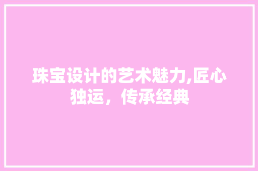 珠宝设计的艺术魅力,匠心独运，传承经典 珠宝设计的艺术魅力,匠心独运，传承经典 搜狗SEO