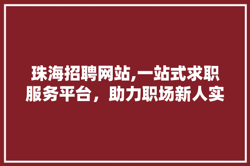 珠海招聘网站,一站式求职服务平台，助力职场新人实现梦想起航 珠海招聘网站,一站式求职服务平台，助力职场新人实现梦想起航 SEO关键词
