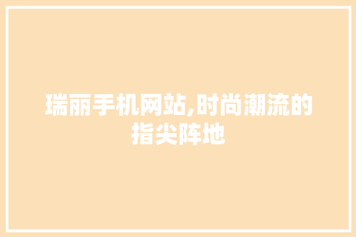 瑞丽手机网站,时尚潮流的指尖阵地 瑞丽手机网站,时尚潮流的指尖阵地 网站建设公司