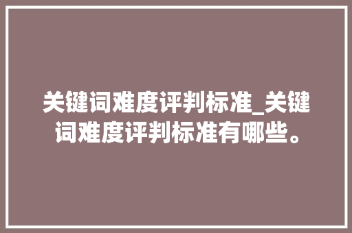 关键词难度评判标准_关键词难度评判标准有哪些。 关键词难度评判标准_关键词难度评判标准有哪些。 SEO关键词