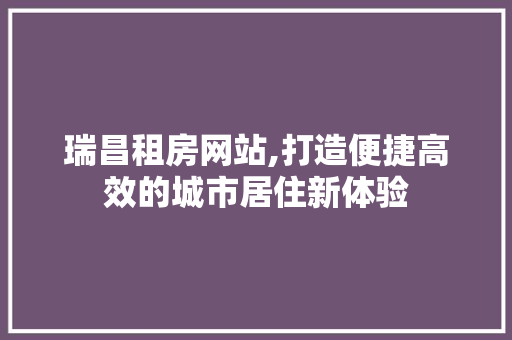 瑞昌租房网站,打造便捷高效的城市居住新体验 瑞昌租房网站,打造便捷高效的城市居住新体验 百度SEO