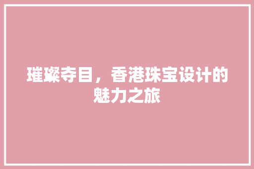 璀璨夺目，香港珠宝设计的魅力之旅 璀璨夺目，香港珠宝设计的魅力之旅 网站建设公司