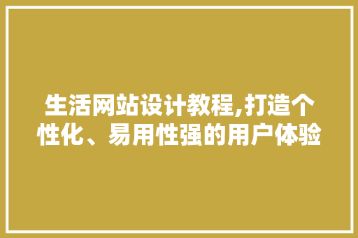 生活网站设计教程,打造个性化、易用性强的用户体验 生活网站设计教程,打造个性化、易用性强的用户体验 必应SEO