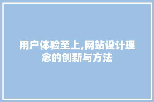 用户体验至上,网站设计理念的创新与方法 用户体验至上,网站设计理念的创新与方法 百度SEO