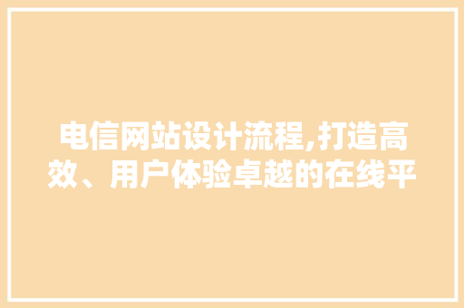 电信网站设计流程,打造高效、用户体验卓越的在线平台 电信网站设计流程,打造高效、用户体验卓越的在线平台 百度SEO
