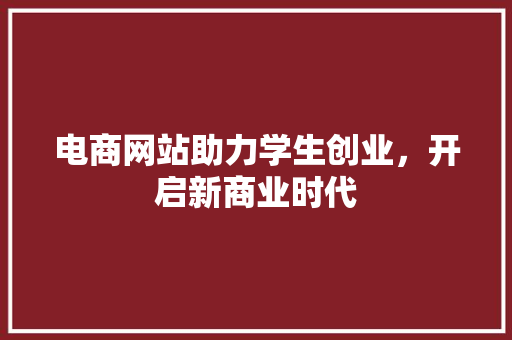 电商网站助力学生创业，开启新商业时代 电商网站助力学生创业，开启新商业时代 网站建设公司