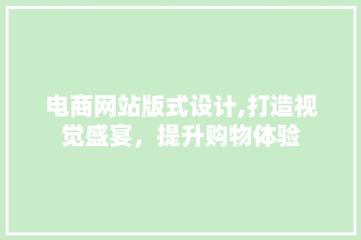 电商网站版式设计,打造视觉盛宴，提升购物体验 电商网站版式设计,打造视觉盛宴，提升购物体验 网站建设公司