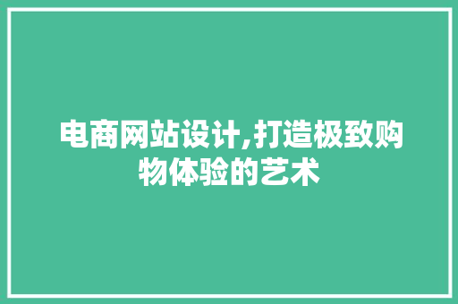电商网站设计,打造极致购物体验的艺术 电商网站设计,打造极致购物体验的艺术 百度SEO