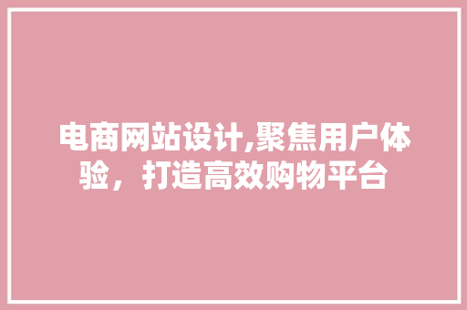 电商网站设计,聚焦用户体验，打造高效购物平台 电商网站设计,聚焦用户体验，打造高效购物平台 网站建设公司