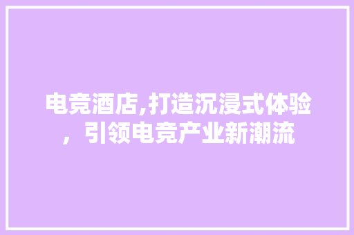 电竞酒店,打造沉浸式体验，引领电竞产业新潮流 电竞酒店,打造沉浸式体验，引领电竞产业新潮流 神马SEO