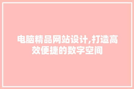 电脑精品网站设计,打造高效便捷的数字空间 电脑精品网站设计,打造高效便捷的数字空间 搜狗SEO