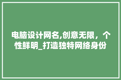 电脑设计网名,创意无限，个性鲜明_打造独特网络身份的方法 电脑设计网名,创意无限，个性鲜明_打造独特网络身份的方法 百度SEO