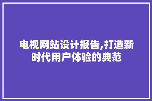 电视网站设计报告,打造新时代用户体验的典范 电视网站设计报告,打造新时代用户体验的典范 必应SEO