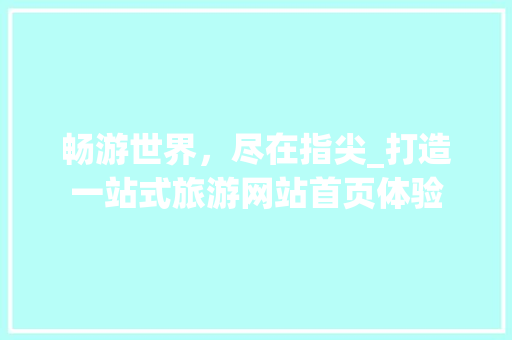 畅游世界，尽在指尖_打造一站式旅游网站首页体验 畅游世界，尽在指尖_打造一站式旅游网站首页体验 网站建设公司